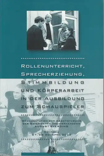 Gerda Marko Rollenunterricht, Sprecherziehung, Stimmbildung und Körperarbeit in der Ausbildung zum Schauspieler : Dokumentation der Arbeitstagung der Bayerischen Theaterakademie August Everding, 27. bis 30. April 2000