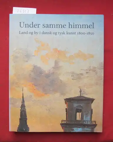 Miss, Stig, Helmut R. Leppien Kasper Monrad u. a: Under samme himmel. Land og by i dansk og tysk kunst 1800 - 1850. 