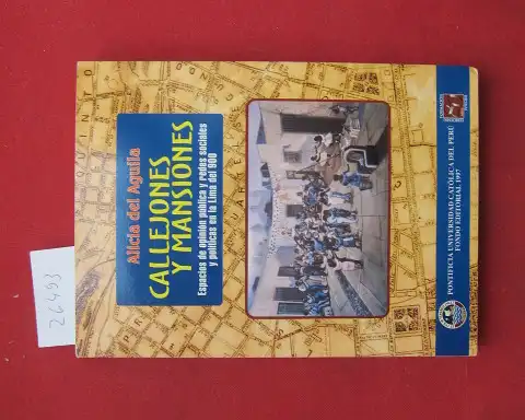 Aguila, Alicia del: Callejones y Mansiones. Espacios de opinion publica y redes sociales y politicas en la Lima del 900. 