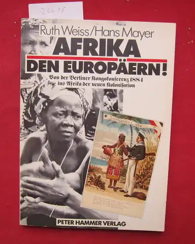 Weiss, Ruth und Hans Mayer: Afrika den Europäern! : Von d. Berliner Kongokonferenz 1884 ins Afrika d. neuen Kolonisation. (Unter Mitarb. von Anthony Martin). [Übers. aus d. Engl.: Gaby Piecha]. 