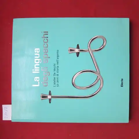 Giacobone, Tersilla F: La Lingua degli specchi. L`atelier De Vecchi 50 anni di storia nell`argento. 
