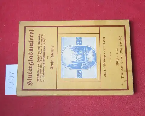 Wessels, Ernst: Die Hinterglasmalerei : Anleitungen zur Herstellung von Malereien hinter oder unter Glas, sowie Glasmalerei-Imitation, Glas-Vergoldung und dergl. 