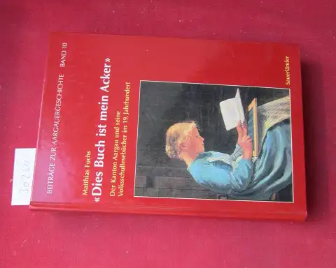 Fuchs, Matthias: Dies Buch ist mein Acker : der Kanton Aargau und seine Volksschullesebücher im 19. Jahrhundert. Beiträge zur Aargauergeschichte ; Bd. 10. 