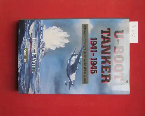 White, John F: U-Boot-Tanker : 1941 - 1945 ; Unterwasser-Versorger für die Wolfsrudel im Atlantik. 