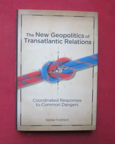 Fröhlich, Stefan: The New Geopolitics of Transatlantic Relations: Coordinated Responses to Common Dangers. 