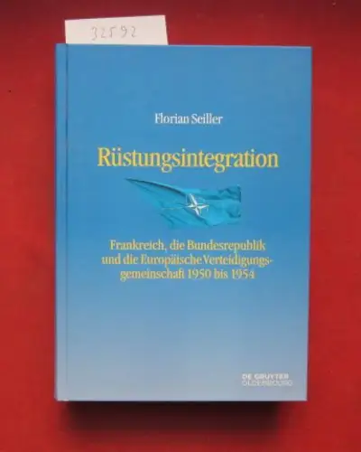Seiller, Florian: Rüstungsintegration : Frankreich, die Bundesrepublik und die Europäische Verteidigungsgemeinschaft 1950 bis 1954. Entstehung und Probleme des Atlantischen Bündnisses ; Bd. 9. 