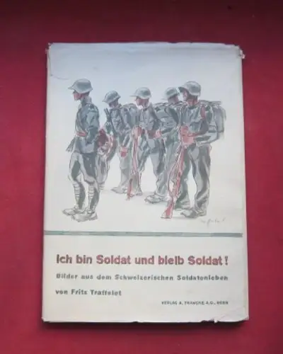 Traffelet, Fritz: Ich bin Soldat und bleib Soldat! : Bilder aus d. schweizer. Soldatenleben. 