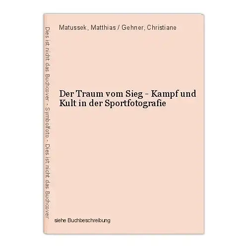 Der Traum vom Sieg - Kampf und Kult in der Sportfotografie Matussek, Matthias /