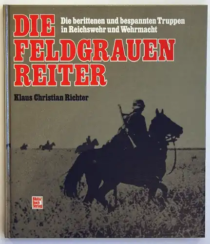 Die Feldgrauen Reiter - Die berittenen und bespannten Truppen in Reichswehr und Wehrmacht