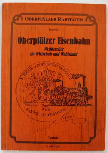 Oberpfälzer Raritäten. Band 4 Oberpfälzer Eisenbahn. Wegbereiter für Wirtschaft und Wohlstand.