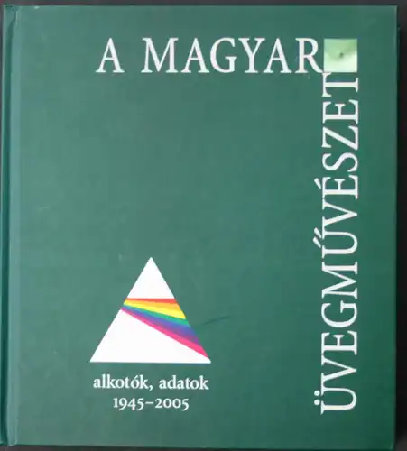 A Magyar Üvegmuveszet. Alkotok, Adatok / Hungarian Glass Art. Artists, Facts. 1945-2005