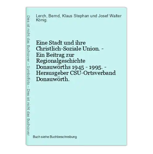 Eine Stadt und ihre Christlich-Soziale Union. - Ein Beitrag zur Regionalgeschichte Donauwörths 1945 - 1995. -