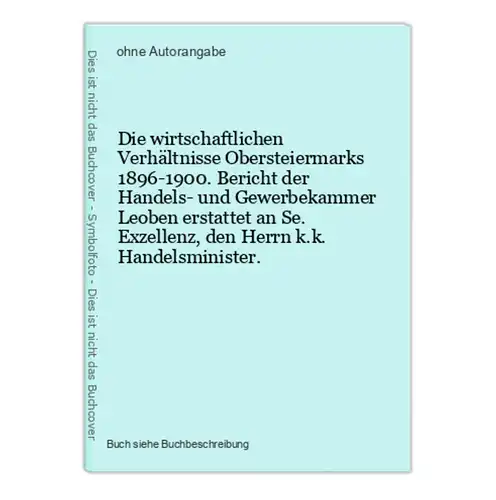 Die wirtschaftlichen Verhältnisse Obersteiermarks 1896-1900. Bericht der Handels- und Gewerbekammer Leoben ers