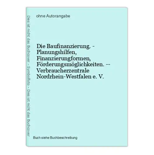 Die Baufinanzierung. - Planungshilfen, Finanzierungformen, Förderungsmöglichkeiten. -- Verbraucherzentrale Nor