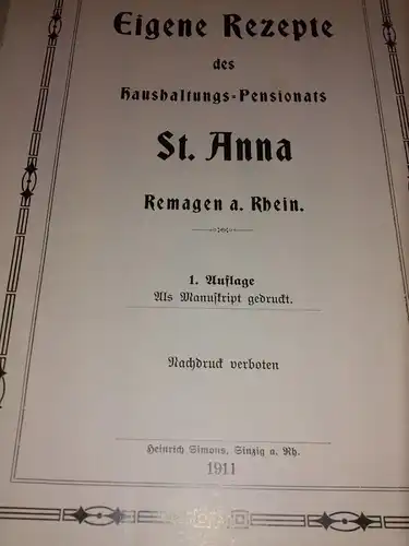 St. Anna: Eigene Rezepte des Haushaltungs-Pensionats St. Anna - Remagen a. Rhein - 1. Auflage 1911 als Manuskript gedruckt - Nachdruck verboten. 