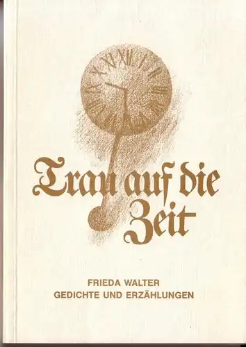 Trau auf die Zeit! Frieda Walter. Gedichte und Erzählungen. Mit Titelbild der Autorin. Eine Auswahl aus früher erschienenen und auch bisher nicht veröffentlichten Gedichten und...