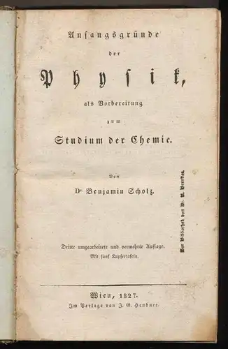 Scholz, Benjamin, Dr: Anfangsgründe der Physik als Vorbereitung zum Studium der Chemie. Nach den neuesten Entdeckungen entworfen, und zum Gebrauche akademischer Vorlesungen und zum Selbstunterrichte...