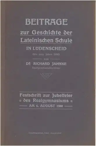 Jahnke, Richard, Dr: Beiträge zur Geschichte der Lateinischen Schule in Lüdenscheid (bis zum Jahre 1858). - Festschrift zur Jubelfeier des Realgymnasiums am 4. August 1908. 