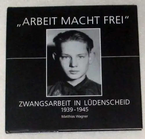 Wagner, Matthias: Arbeit macht frei. - Zwangsarbeit in Lüdenscheid 1939 - 1945. 