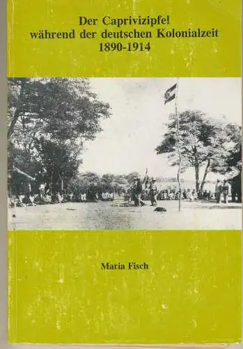 Fisch, Maria: Der Caprivizipfel während der deutschen Zeit 1890 - 1914. 