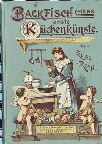 Roth, Else: Backfischchens erste Küchenkünste oder Die kleine Gelegenheitsköchin. - Eine Auswahl von Festtags- und Gesellschaftsspeisen samt Anleitung zur Verwertung des Obstes mit sprachlichen, natur- und kulturgeschichtlichen Anmerkungen. 