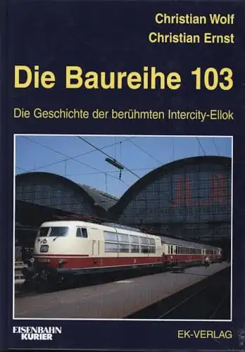Wolf, Christian und Christian Ernst: Die Baureihe 103 : die Geschichte der berühmten Intercity-Ellok. Christian Wolf ; Christian Ernst. [Bearb.: Christian Wolf ; Jörg Sauter] / Eisenbahn-Kurier. 