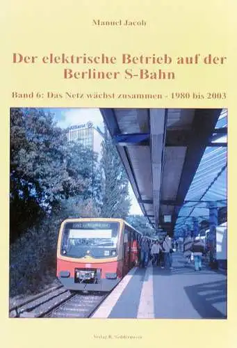 Jacob, Manuel: Der elektrische Betrieb auf der Berliner S-Bahn; Teil: Bd. 6., Das Netz wächst zusammen - 1980 bis 2003. Manuel Jacob. 