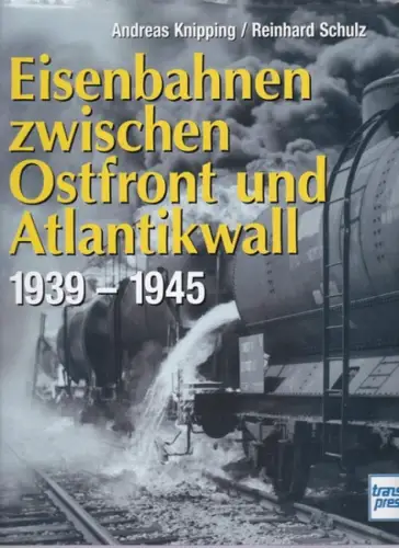 Knipping, Andreas und Reinhard Schulz: Eisenbahnen zwischen Ostfront und Atlantikwall : 1939 - 1945. Andreas Knipping ; Reinhard Schulz. 