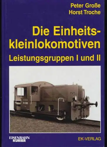 Große, Peter und Horst Troche: Die Einheitskleinlokomotiven der Leistungsgruppen I und II. Peter Große ; Horst Troche / Eisenbahn-Kurier. 