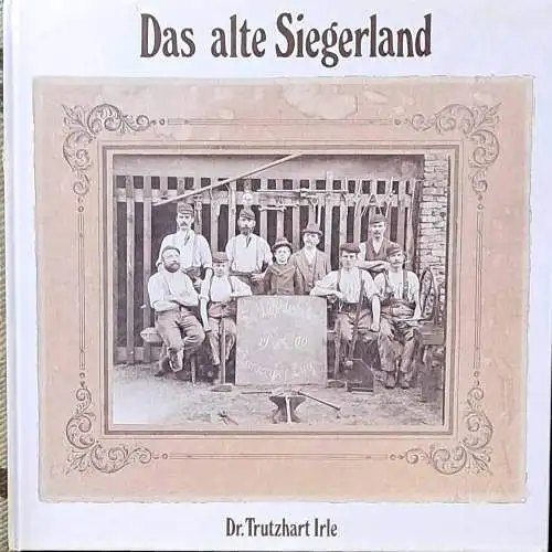 Irle, Trutzhart: Das alte Siegerland : mit über 400 wertvollen u. seltenen Bildern aus allen Städten und Grossgemeinden sowie einem ausführl. Teil über die alte Siegerländer Wirtschaft. Trutzhart Irle. [Hrsg. u. Hersteller: E. H. Ullenboom]. 