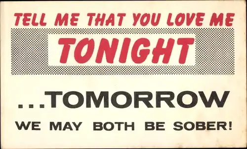 Ak Tell me that you love me tonight...tomorrow we may both be sober!