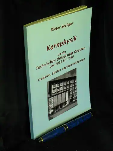 Seeliger, Dieter: Kernphysik - an der Technischen Universität Dresden von 1955 bis 1990 - Traditionen, Fakten und Reminiszenzen. 