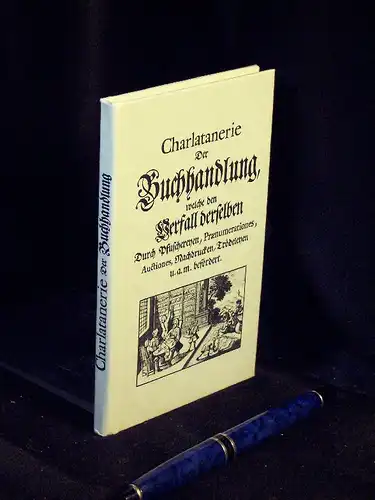 Charlanterie der Buchhandlung, welche den Verfall derselben durch Pfuschereyen, Praenumerationes, Auctiones, Nachdrucken, Trödeleyen u.a.m. befördert. 