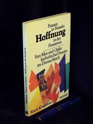 Klausener, Erich: Frauen in Fesseln - Hoffnung in der Finsternis - Von Mut und Opfer katholischer Frauen im Dritten Reich. 