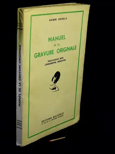 Kerels, Henri: Manuel de la gravure originale - Les procedes de la taille-douce, du bois, de la lithographie, du monotype. etc. Comment reconnaitre les divers procedes. 