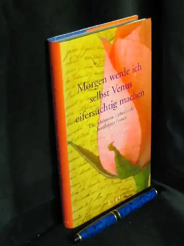 Thiele, Johannes (Herausgeber): Morgen werde ich selbst Venus eifersüchtig machen - Die schönsten Liebesbriefe berühmter Frauen. 