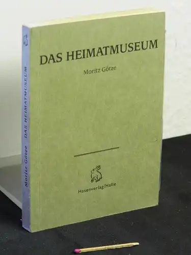 Götze, Moritz: Das Heimatmuseum : [anläßlich der Ausstellung "Das Heimatmuseum" in der Staatlichen Galerie Moritzburg Halle, Landeskunstmuseum Sachsen Anhalt vom 30.11.1996 bis 6.1.1997 und der.. 