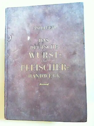 Ashauer, August: Das deutsche Wurst- und Fleischerhandwerk. Drei in sich abgeschlossene Bände in einem Band (1. Band: Die deutsche Wurstfabrikation für den Meister; 2. Band:...