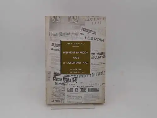 Bellocq, Jean: Dieppe et sa Région Face A L´Occupant Nazi 10 Juin 1940 1er Septembre 1944. 