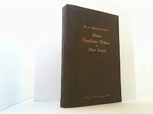 Major Parquin: Aus der Umgebung Bonapartes. Unter Napoleons Fahnen. Feldzugs-Erinnerungen eines alten Soldaten des Kaiserreichs 1803 - 1814. 