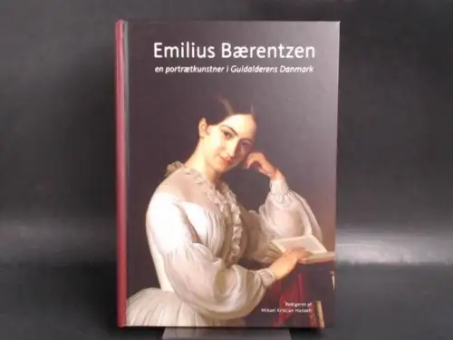 Hansen, Mikael Kristian und Teatermuseet i Hofteatret (Hg.): Emilius Bærentzen - en portrætkunstner i Guldalderens Danmark. 