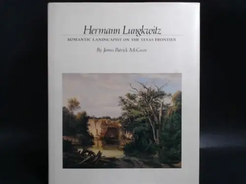 Lungkwitz, Hermann (Ill.) and James Patrick McGuire: Hermann Lungkwitz. Romantic Landscapist on the Texas Frontier. 