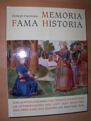 Brachmann, Christoph: MEMORIA FAMA HISTORIA. SCHLACHTENGEDENKEN UND IDENTITÄTSSTIFTUNG AM LOTHRINGISCHEN HOF (1477-1525) NACH DEM SIEG ÜBER KARL DEN KÜHNEN. 