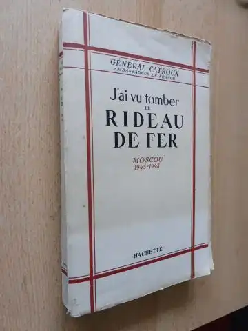 Catroux (Ambassadeur de France), General: J`ai vu tomber le RIDEAU DE FER.. Moscou 1945-1948. 