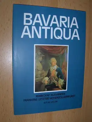 Haller *, Elfi M: BAVARIA  ANTIQUA: MARKGRAF ALEXANDER FRANKENS LETZTER HOHENZOLLERNFÜRST + WIDMUNG v. VERFASSER. (Aus Anlaß der Gründung der Bayerischen Staatsbank im Jahr 1780). 