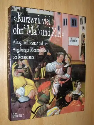 Schilling, Heinz, Heinrich Dormeier Hartmut Boockmann u. a: Kurzweil viel ohn` Maß und Ziel - Alltag und Festtag auf den Augsburger Monatsbildern der Renaissance *. Mit Beiträgen. 