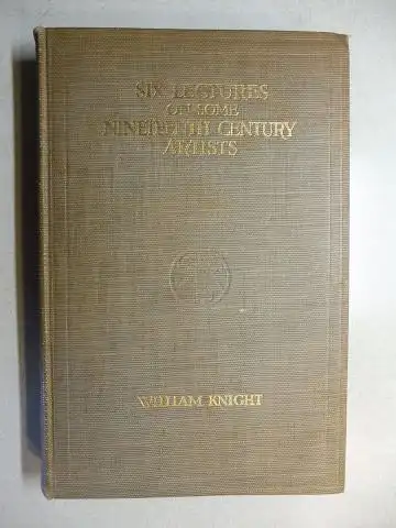Knight, William: SIX LECTURES ON SOME NINETEENTH CENTURY ARTISTS ENGLISH AND FRENCH BEING THE SCAMMON LECTURES FOR THE YEAR 1907 *. 