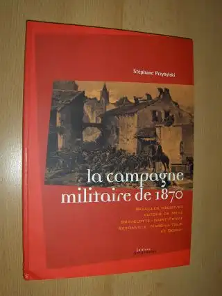 Przybylski, Stephane: La campagne militaire de 1870. BATAILLES DECISIVES AUTOUR DE METZ - GRAVELOTTE - SAINT-PRIVAT - REZONVILLE - MARS-LA-TOUR ET BORNY.