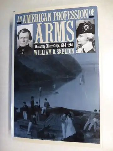 Skelton, William B. and Theodore A. Wilson (General Editor): AN AMERICAN PROFESSION OF ARMS. THE ARMY OFFICER CORPS 1784-1861 *. 