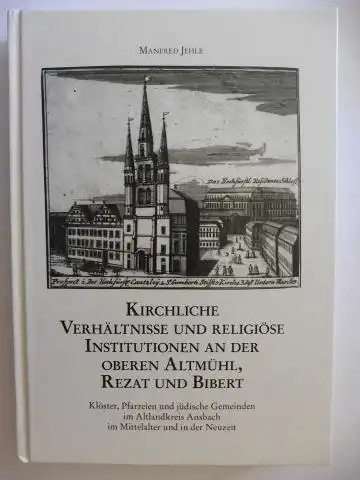 Jehle, Manfred, Werner Bürger (Hrsg.) und Daniel Burger: KIRCHLICHE VERHÄLTNISSE UND RELIGIÖSE INSTITUTIONEN AN DER OBEREN ALTMÜHL, REZAT UND BIBERT *: Klöster, Pfarreien und jüdische...